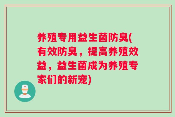 养殖专用益生菌防臭(有效防臭，提高养殖效益，益生菌成为养殖专家们的新宠)