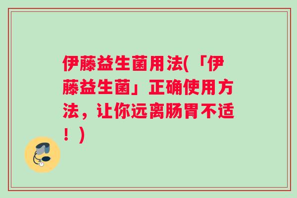 伊藤益生菌用法(「伊藤益生菌」正确使用方法，让你远离肠胃不适！)