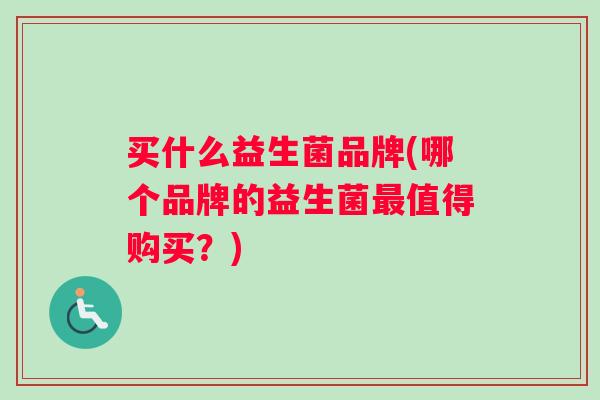 买什么益生菌品牌(哪个品牌的益生菌最值得购买？)