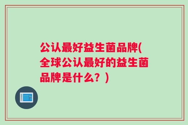 公认好益生菌品牌(全球公认好的益生菌品牌是什么？)