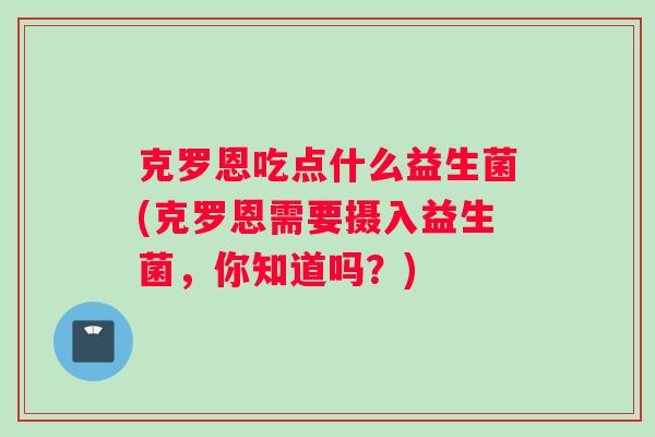 克罗恩吃点什么益生菌(克罗恩需要摄入益生菌，你知道吗？)