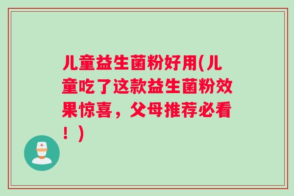 儿童益生菌粉好用(儿童吃了这款益生菌粉效果惊喜，父母推荐必看！)