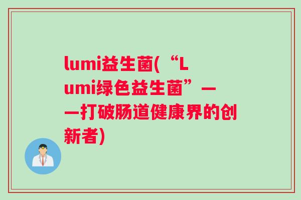 lumi益生菌(“Lumi绿色益生菌”——打破肠道健康界的创新者)