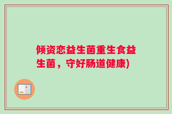 倾资恋益生菌重生食益生菌，守好肠道健康)