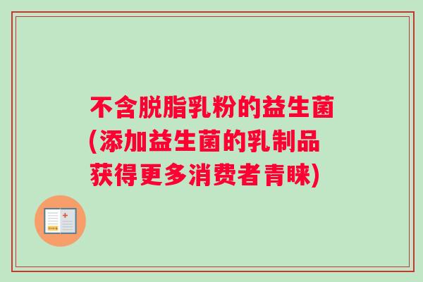 不含脱脂乳粉的益生菌(添加益生菌的乳制品获得更多消费者青睐)