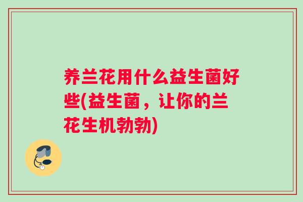 养兰花用什么益生菌好些(益生菌，让你的兰花生机勃勃)