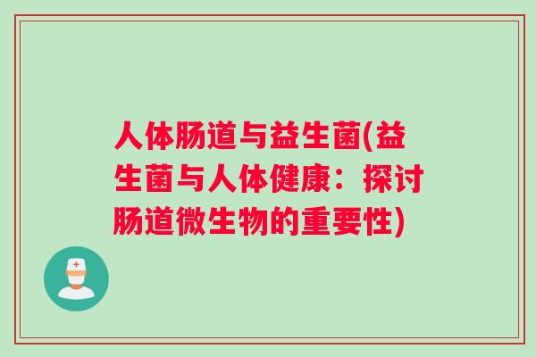 人体肠道与益生菌(益生菌与人体健康：探讨肠道微生物的重要性)