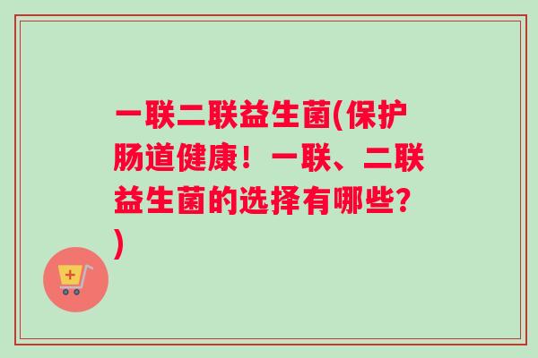 一联二联益生菌(保护肠道健康！一联、二联益生菌的选择有哪些？)