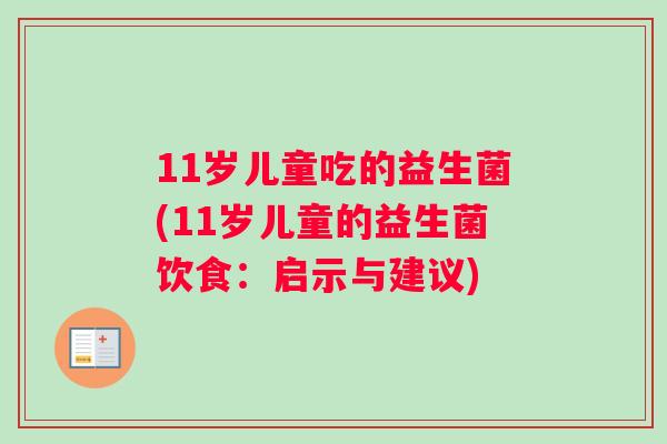 11岁儿童吃的益生菌(11岁儿童的益生菌饮食:启示与建议) 11岁儿童吃的益生菌(11岁儿童的益生菌饮食:启示与建议)