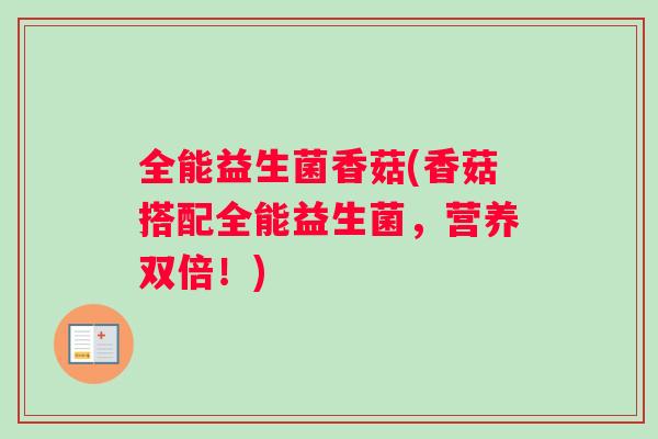全能益生菌香菇(香菇搭配全能益生菌，营养双倍！)