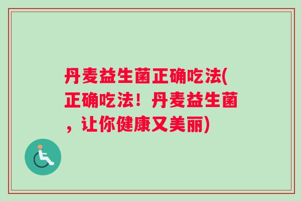 丹麦益生菌正确吃法(正确吃法！丹麦益生菌，让你健康又美丽)
