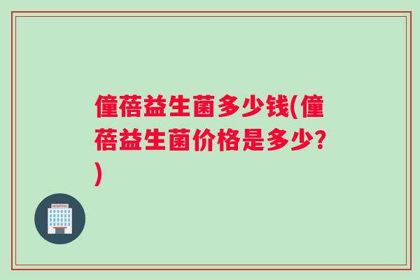 僮蓓益生菌多少钱(僮蓓益生菌价格是多少？)