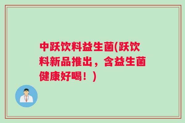 中跃饮料益生菌(跃饮料新品推出，含益生菌健康好喝！)