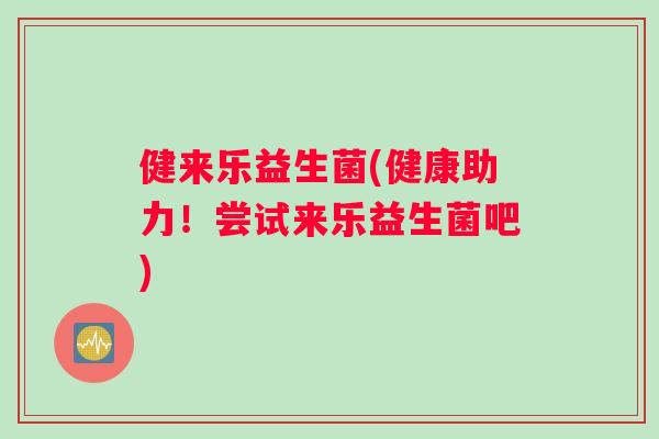 健来乐益生菌(健康助力！尝试来乐益生菌吧)