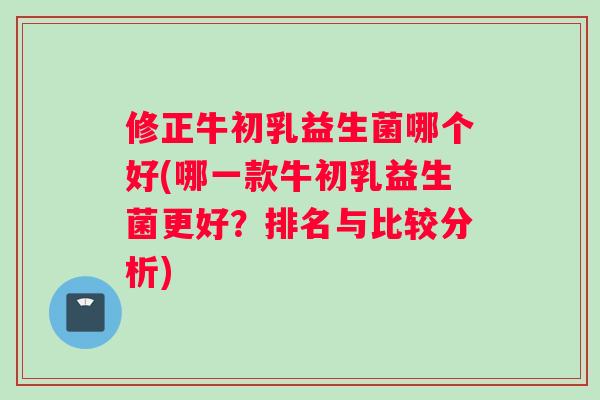 修正牛初乳益生菌哪个好(哪一款牛初乳益生菌更好？排名与比较分析)