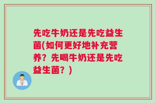 先吃牛奶还是先吃益生菌(如何更好地补充营养？先喝牛奶还是先吃益生菌？)