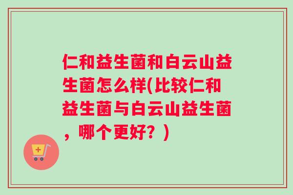 仁和益生菌和白云山益生菌怎么样(比较仁和益生菌与白云山益生菌，哪个更好？)