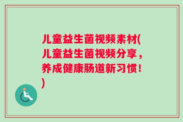 儿童益生菌视频素材(儿童益生菌视频分享，养成健康肠道新习惯！)