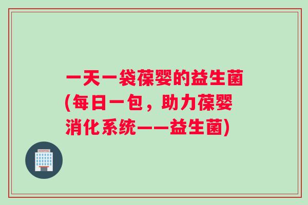 一天一袋葆婴的益生菌(每日一包，助力葆婴消化系统——益生菌)