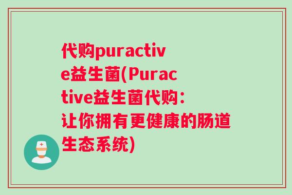 代购puractive益生菌(Puractive益生菌代购：让你拥有更健康的肠道生态系统)