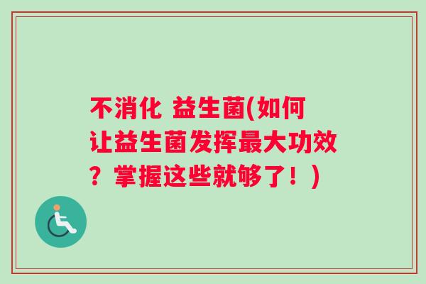 不消化 益生菌(如何让益生菌发挥最大功效？掌握这些就够了！)