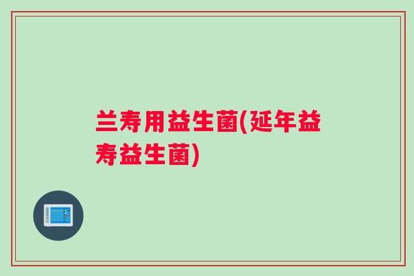 兰寿用益生菌(延年益寿益生菌)