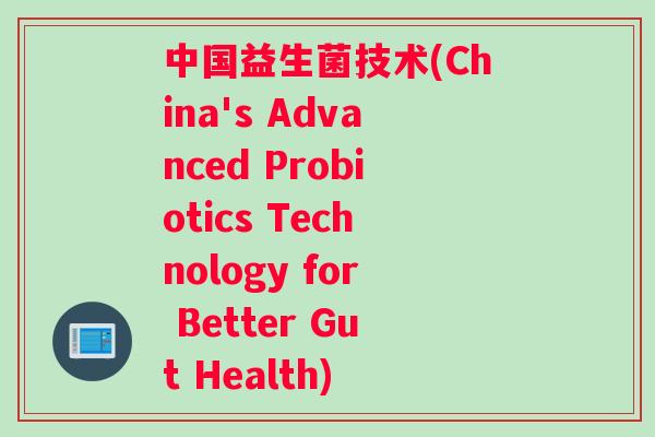中国益生菌技术(China's Advanced Probiotics Technology for Better Gut Health)