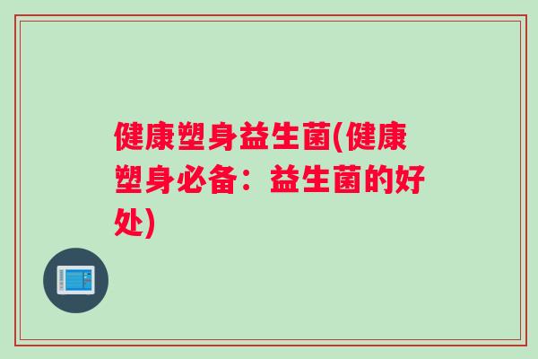 健康塑身益生菌(健康塑身必备：益生菌的好处)