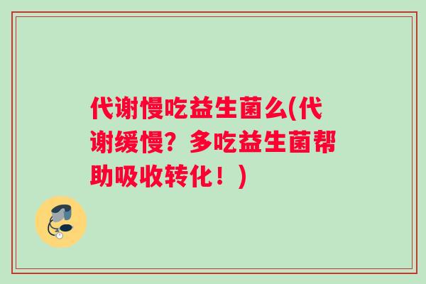 代谢慢吃益生菌么(代谢缓慢？多吃益生菌帮助吸收转化！)