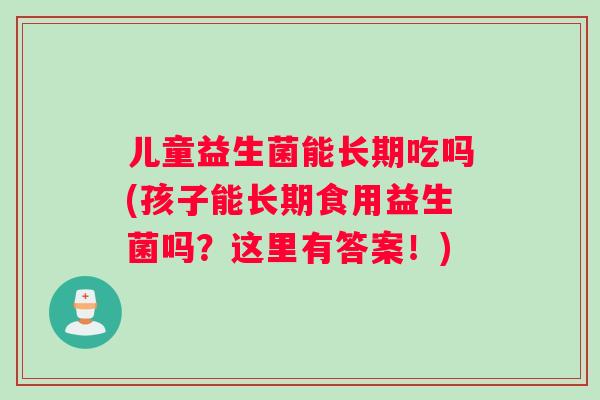 儿童益生菌能长期吃吗(孩子能长期食用益生菌吗？这里有答案！)