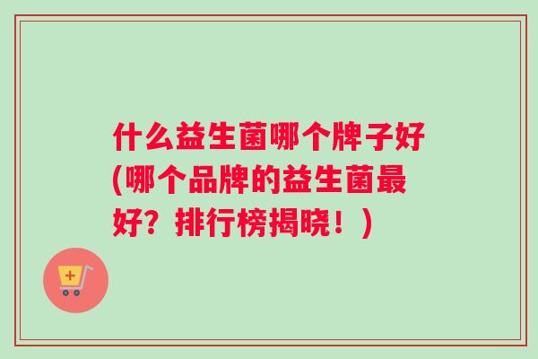 什么益生菌哪个牌子好(哪个品牌的益生菌最好？排行榜揭晓！)