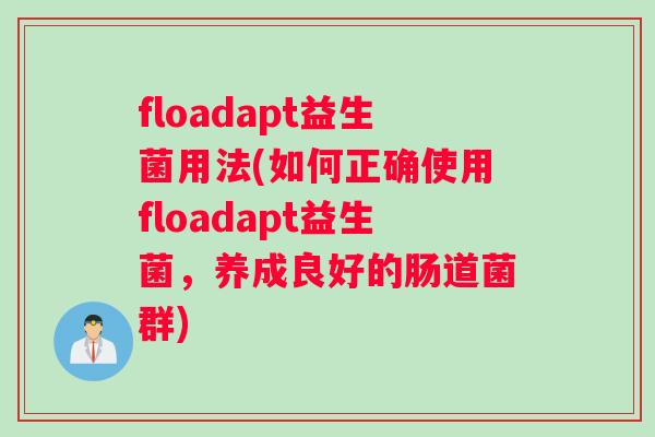 floadapt益生菌用法(如何正确使用floadapt益生菌，养成良好的肠道菌群)