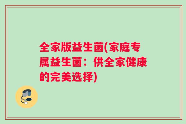 全家版益生菌(家庭专属益生菌:供全家健康的完美选择) 全家版益生菌(家庭专属益生菌:供全家健康的完美选择)
