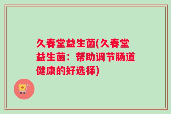 久春堂益生菌(久春堂益生菌：帮助调节肠道健康的好选择)