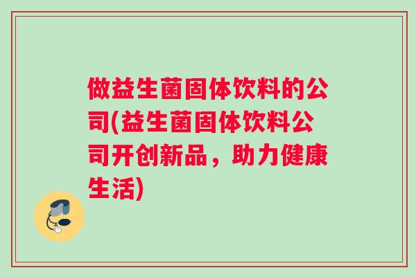 做益生菌固体饮料的公司(益生菌固体饮料公司开创新品，助力健康生活)