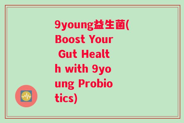 9young益生菌(Boost Your Gut Health with 9young Probiotics) 9young益生菌(Boost Your Gut Health with 9young Probiotics)