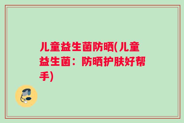 儿童益生菌防晒(儿童益生菌：防晒护肤好帮手)
