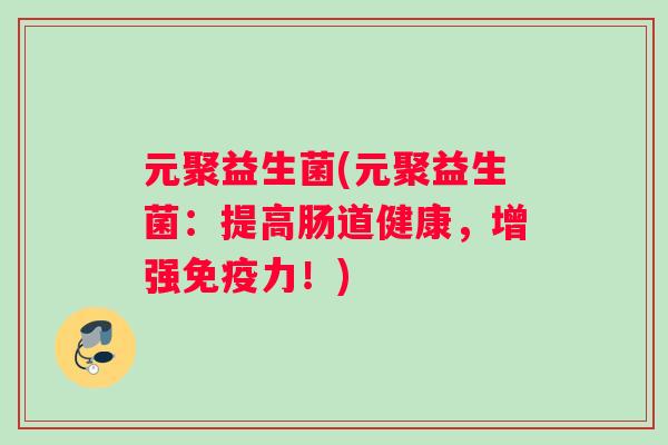 元聚益生菌(元聚益生菌：提高肠道健康，增强免疫力！)