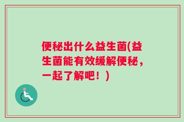 便秘出什么益生菌(益生菌能有效缓解便秘，一起了解吧！)