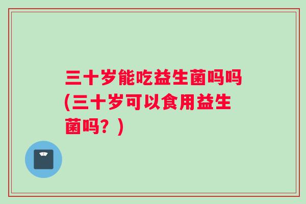 三十岁能吃益生菌吗吗(三十岁可以食用益生菌吗？)
