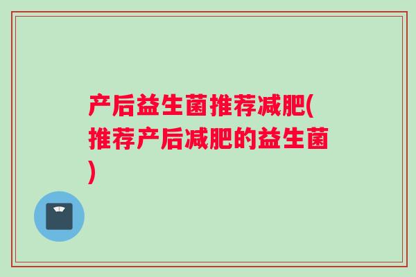 产后益生菌推荐(推荐产后的益生菌) 产后益生菌推荐(推荐产后的益生菌)
