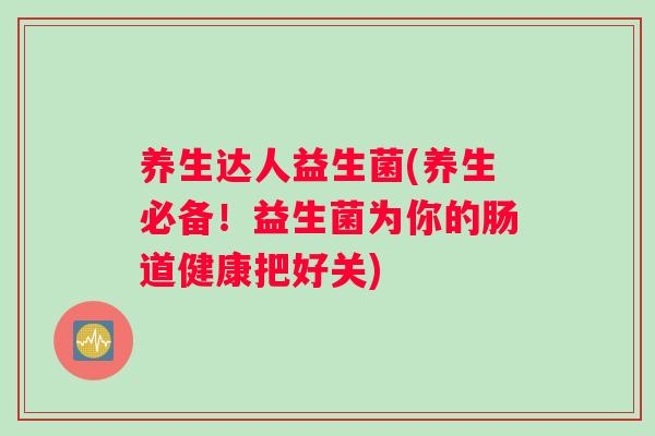 养生达人益生菌(养生必备！益生菌为你的肠道健康把好关)