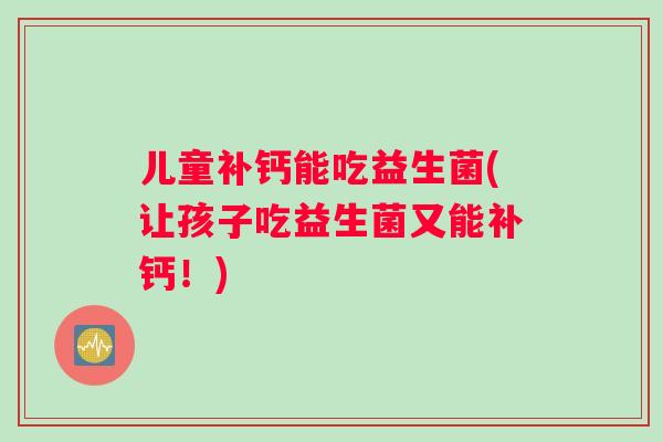 儿童补钙能吃益生菌(让孩子吃益生菌又能补钙!) 儿童补钙能吃益生菌(让孩子吃益生菌又能补钙!)
