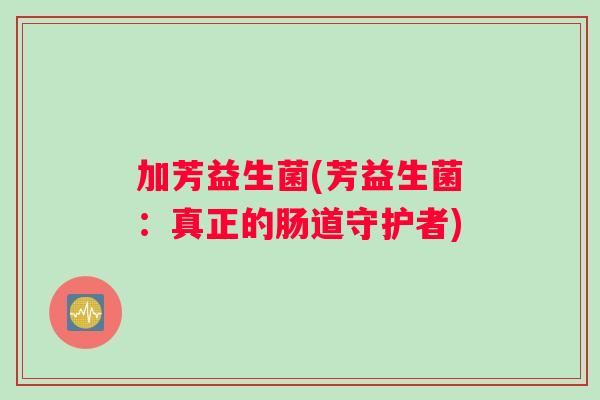 加芳益生菌(芳益生菌：真正的肠道守护者)