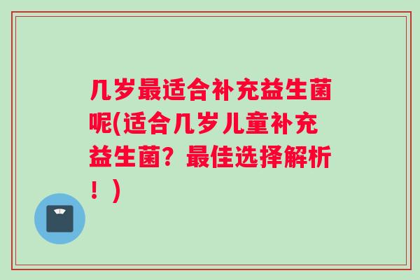 几岁最适合补充益生菌呢(适合几岁儿童补充益生菌？最佳选择解析！)