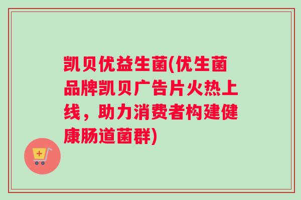 凯贝优益生菌(优生菌品牌凯贝广告片火热上线，助力消费者构建健康肠道菌群)