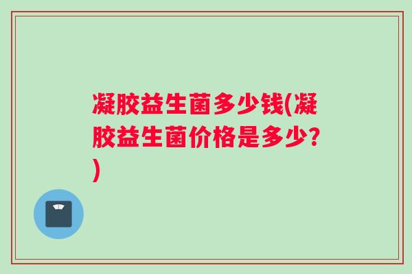 凝胶益生菌多少钱(凝胶益生菌价格是多少？)