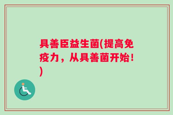 具善臣益生菌(提高免疫力，从具善菌开始！)