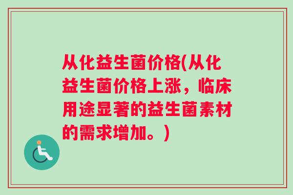 从化益生菌价格(从化益生菌价格上涨，临床用途显著的益生菌素材的需求增加。)