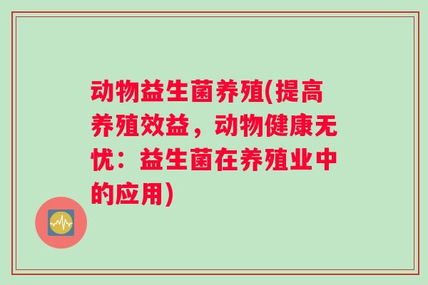 动物益生菌养殖(提高养殖效益，动物健康无忧：益生菌在养殖业中的应用)